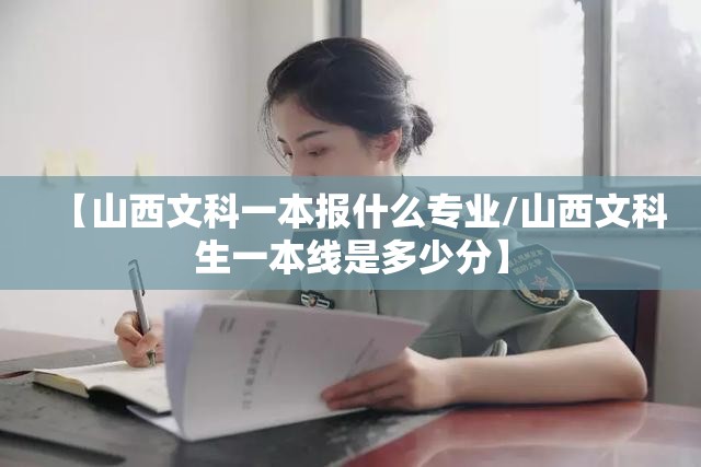 【山西文科一本报什么专业/山西文科生一本线是多少分】
