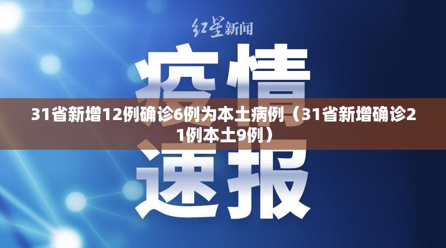 31省新增12例确诊6例为本土病例(31省新增确诊21例本土9例) 31省新增12例确诊6例为本土病例(31省新增确诊21例本土9例)