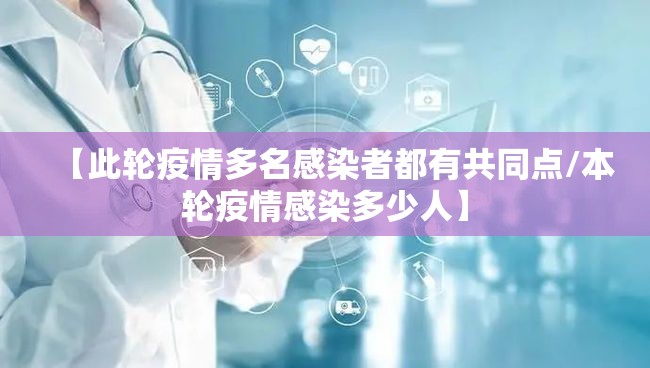 【此轮疫情多名感染者都有共同点/本轮疫情感染多少人】 【此轮疫情多名感染者都有共同点/本轮疫情感染多少人】