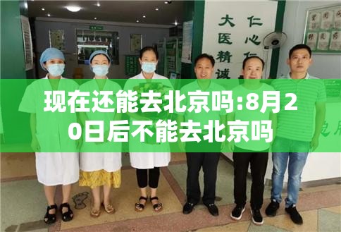 现在还能去北京吗:8月20日后不能去北京吗 现在还能去北京吗:8月20日后不能去北京吗