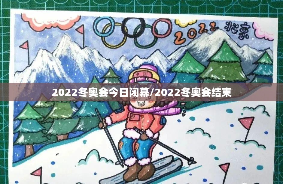 2022冬奥会今日闭幕/2022冬奥会结束 2022冬奥会今日闭幕/2022冬奥会结束