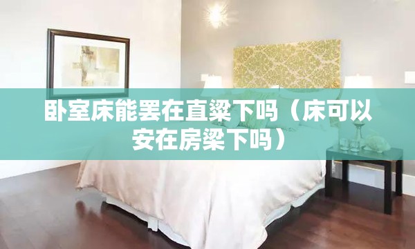 卧室床能罢在直粱下吗(床可以安在房梁下吗) 卧室床能罢在直粱下吗(床可以安在房梁下吗)