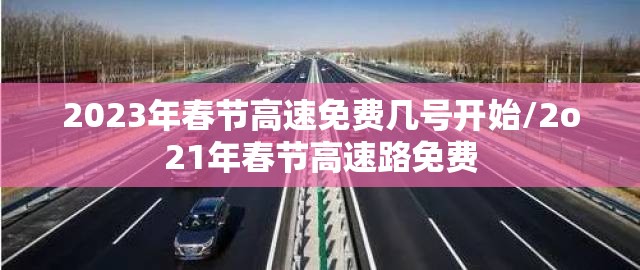 2023年春节高速免费几号开始/2o21年春节高速路免费 2023年春节高速免费几号开始/2o21年春节高速路免费