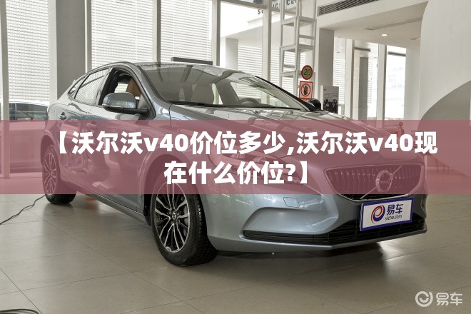 【沃尔沃v40价位多少,沃尔沃v40现在什么价位?】 【沃尔沃v40价位多少,沃尔沃v40现在什么价位?】
