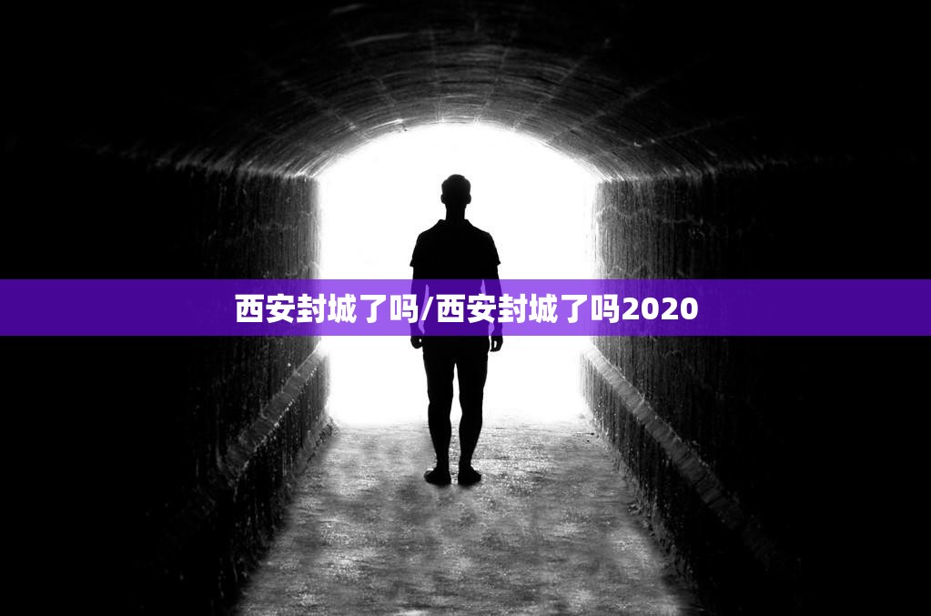 西安封城了吗/西安封城了吗2020