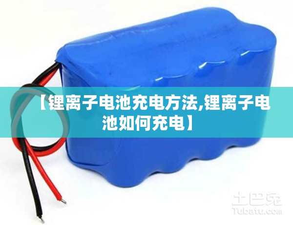 【锂离子电池充电方法,锂离子电池如何充电】 【锂离子电池充电方法,锂离子电池如何充电】