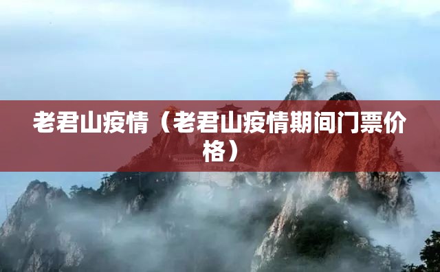 老君山疫情(老君山疫情期间门票价格) 老君山疫情(老君山疫情期间门票价格)