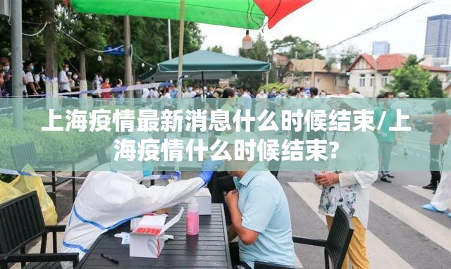 上海疫情最新消息什么时候结束/上海疫情什么时候结束?