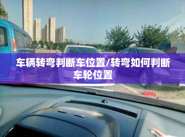 车辆转弯判断车位置/转弯如何判断车轮位置