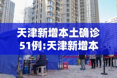 天津新增本土确诊51例:天津新增本土一例详情 天津新增本土确诊51例:天津新增本土一例详情