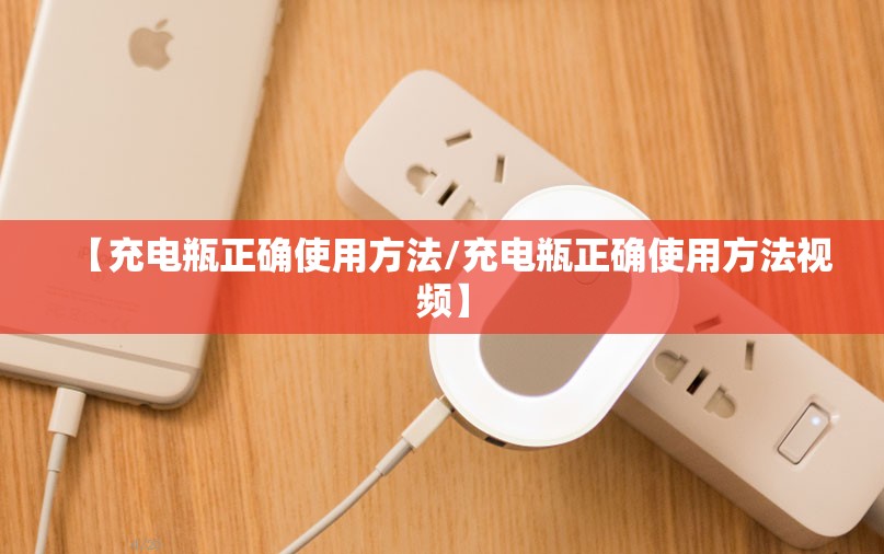 【充电瓶正确使用方法/充电瓶正确使用方法视频】