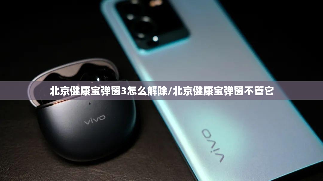 北京健康宝弹窗3怎么解除/北京健康宝弹窗不管它