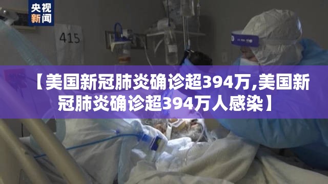 【美国新冠肺炎确诊超394万,美国新冠肺炎确诊超394万人感染】
