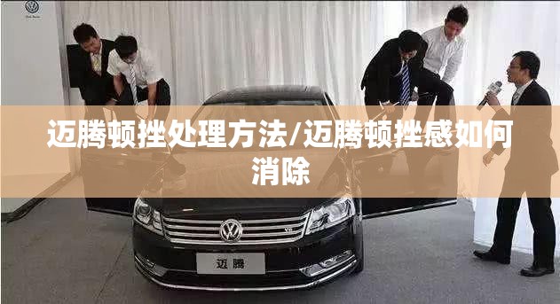 迈腾顿挫处理方法/迈腾顿挫感如何消除 迈腾顿挫处理方法/迈腾顿挫感如何消除