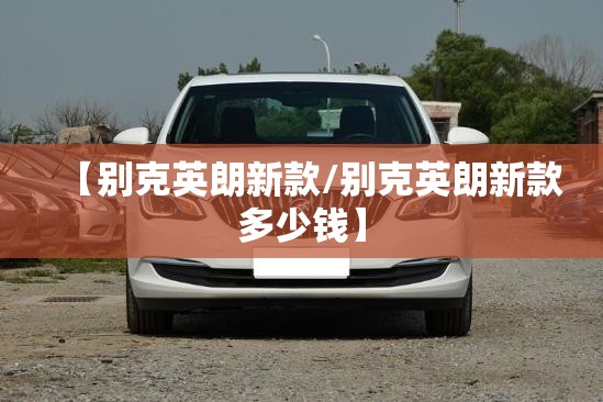 【别克英朗新款/别克英朗新款多少钱】