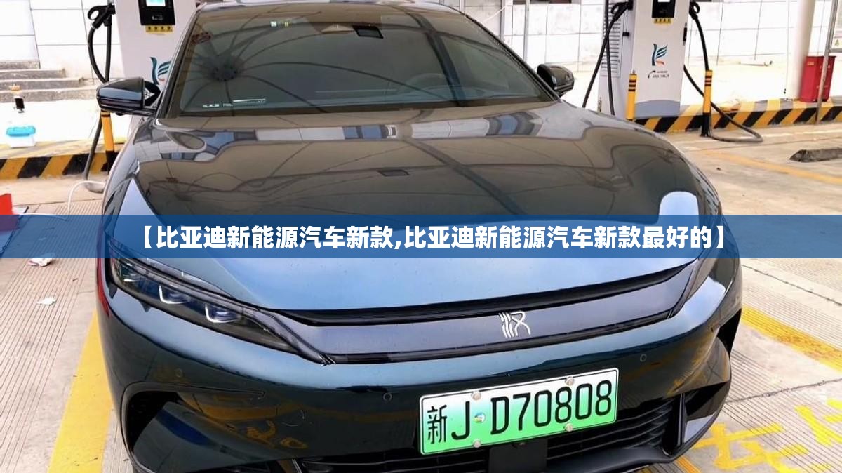 【比亚迪新能源汽车新款,比亚迪新能源汽车新款最好的】