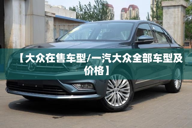 【大众在售车型/一汽大众全部车型及价格】 【大众在售车型/一汽大众全部车型及价格】
