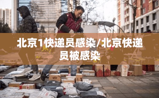 北京1快递员感染/北京快递员被感染