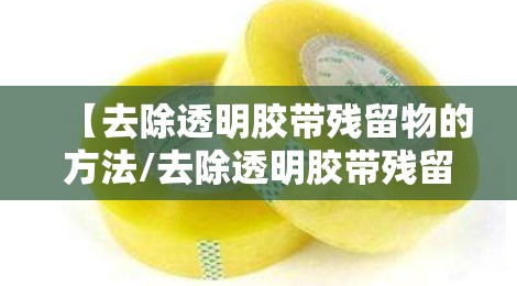 【去除透明胶带残留物的方法/去除透明胶带残留物的方法有哪些】 【去除透明胶带残留物的方法/去除透明胶带残留物的方法有哪些】