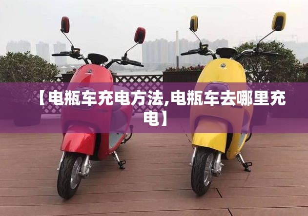 【电瓶车充电方法,电瓶车去哪里充电】 【电瓶车充电方法,电瓶车去哪里充电】