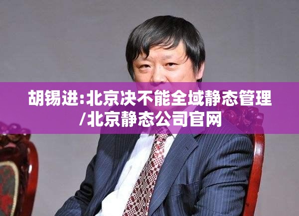 胡锡进:北京决不能全域静态管理/北京静态公司官网