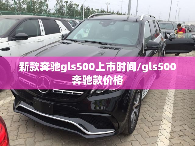 新款奔驰gls500上市时间/gls500奔驰款价格 新款奔驰gls500上市时间/gls500奔驰款价格