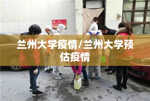 兰州大学疫情/兰州大学预估疫情 兰州大学疫情/兰州大学预估疫情