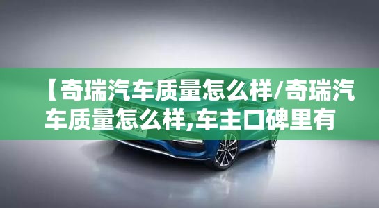 【奇瑞汽车质量怎么样/奇瑞汽车质量怎么样,车主口碑里有哪些优缺点?】