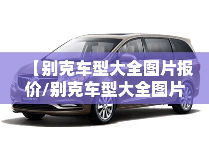 【别克车型大全图片报价/别克车型大全图片报价表】 【别克车型大全图片报价/别克车型大全图片报价表】