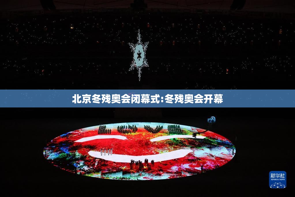 北京冬残奥会闭幕式:冬残奥会开幕 北京冬残奥会闭幕式:冬残奥会开幕