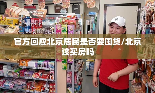 官方回应北京居民是否要囤货/北京该买房吗 官方回应北京居民是否要囤货/北京该买房吗