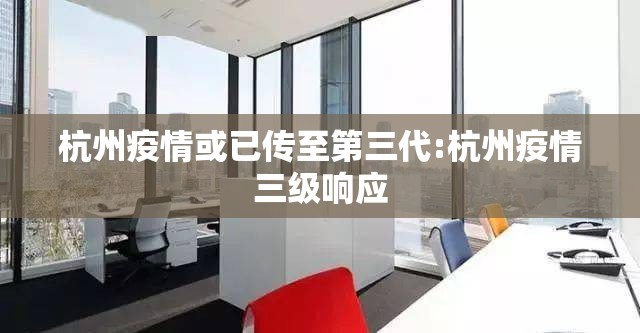 杭州疫情或已传至第三代:杭州疫情三级响应 杭州疫情或已传至第三代:杭州疫情三级响应