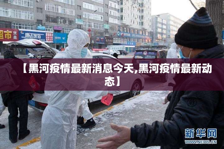 【黑河疫情最新消息今天,黑河疫情最新动态】 【黑河疫情最新消息今天,黑河疫情最新动态】