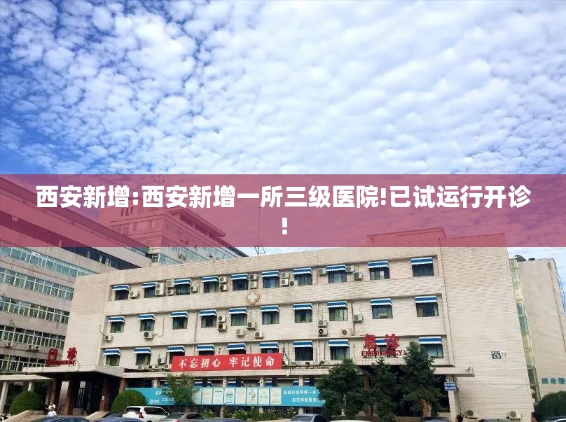 西安新增:西安新增一所三级医院!已试运行开诊!