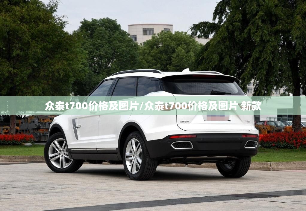 众泰t700价格及图片/众泰t700价格及图片 新款 众泰t700价格及图片/众泰t700价格及图片 新款