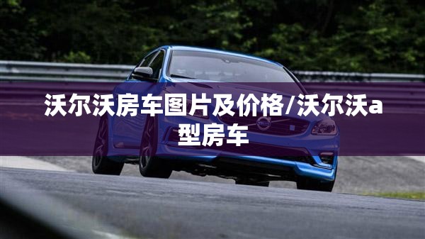 沃尔沃房车图片及价格/沃尔沃a型房车