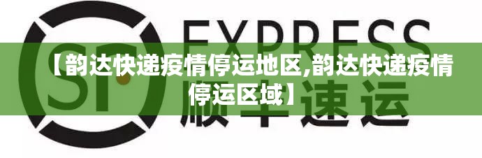【韵达快递疫情停运地区,韵达快递疫情停运区域】 【韵达快递疫情停运地区,韵达快递疫情停运区域】