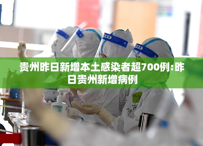 贵州昨日新增本土感染者超700例:昨日贵州新增病例 贵州昨日新增本土感染者超700例:昨日贵州新增病例