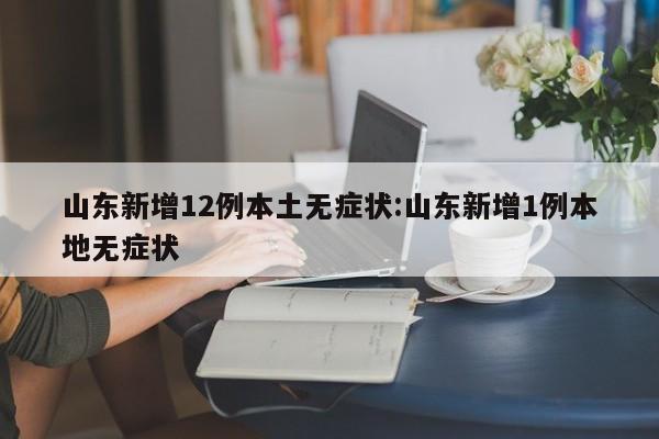 山东新增12例本土无症状:山东新增1例本地无症状