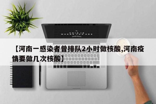 【河南一感染者曾排队2小时做核酸,河南疫情要做几次核酸】