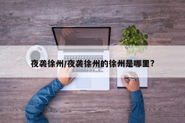 夜袭徐州/夜袭徐州的徐州是哪里?