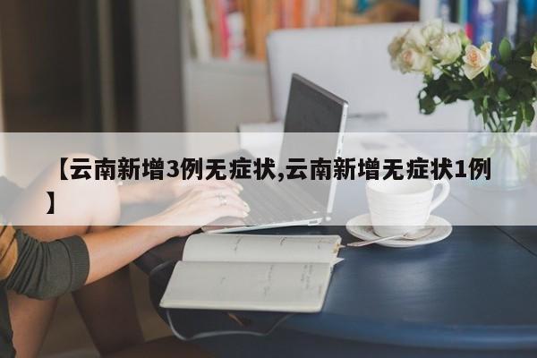 【云南新增3例无症状,云南新增无症状1例】