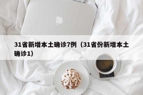 31省新增本土确诊7例（31省份新增本土确诊1）