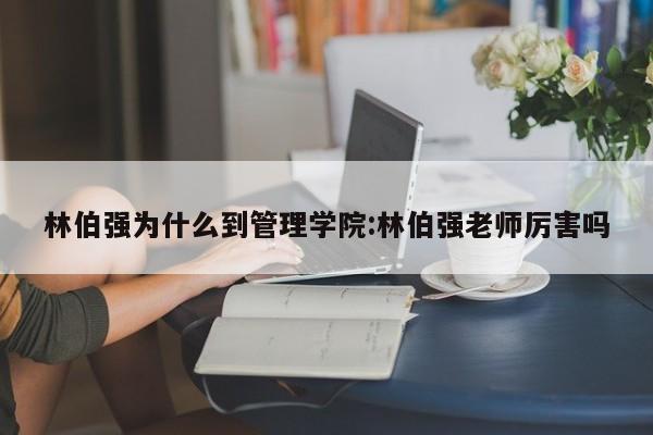 林伯强为什么到管理学院:林伯强老师厉害吗