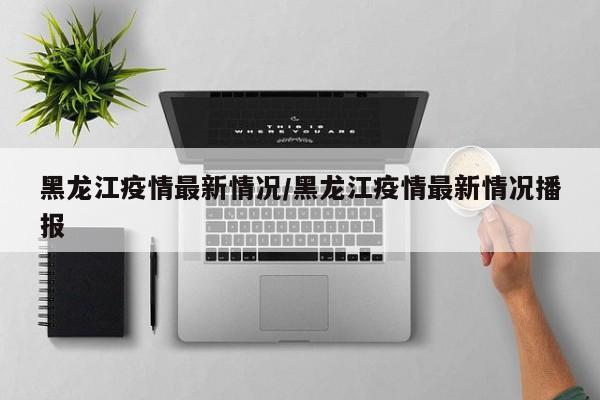黑龙江疫情最新情况/黑龙江疫情最新情况播报