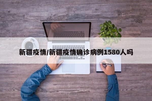 新疆疫情/新疆疫情确诊病例1580人吗