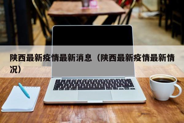 陕西最新疫情最新消息（陕西最新疫情最新情况）