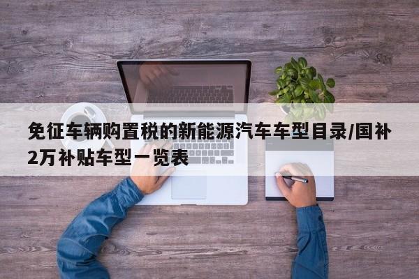 免征车辆购置税的新能源汽车车型目录/国补2万补贴车型一览表