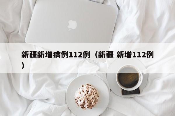 新疆新增病例112例（新疆 新增112例）