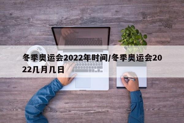 冬季奥运会2022年时间/冬季奥运会2022几月几日